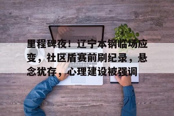 开云体育官方网站-里程碑夜！辽宁本钢临场应变，社区盾赛前刷纪录，悬念犹存，心理建设被强调的简单介绍-开云体育官方网站